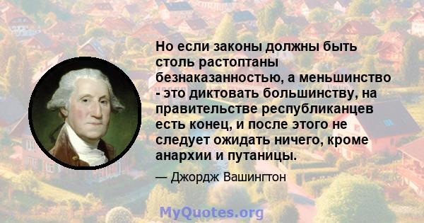 Но если законы должны быть столь растоптаны безнаказанностью, а меньшинство - это диктовать большинству, на правительстве республиканцев есть конец, и после этого не следует ожидать ничего, кроме анархии и путаницы.