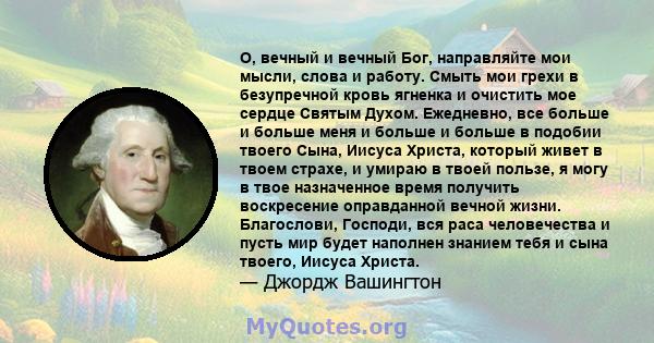 О, вечный и вечный Бог, направляйте мои мысли, слова и работу. Смыть мои грехи в безупречной кровь ягненка и очистить мое сердце Святым Духом. Ежедневно, все больше и больше меня и больше и больше в подобии твоего Сына, 