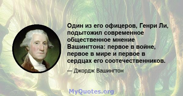 Один из его офицеров, Генри Ли, подытожил современное общественное мнение Вашингтона: первое в войне, первое в мире и первое в сердцах его соотечественников.