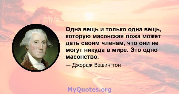 Одна вещь и только одна вещь, которую масонская ложа может дать своим членам, что они не могут никуда в мире. Это одно масонство.