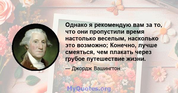 Однако я рекомендую вам за то, что они пропустили время настолько веселым, насколько это возможно; Конечно, лучше смеяться, чем плакать через грубое путешествие жизни.