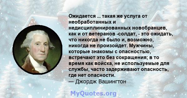 Ожидается ... такая же услуга от необработанных и недисциплинированных новобранцев, как и от ветеранов -солдат, - это ожидать, что никогда не было и, возможно, никогда не произойдет. Мужчины, которые знакомы с