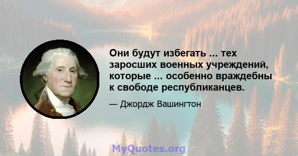 Они будут избегать ... тех заросших военных учреждений, которые ... особенно враждебны к свободе республиканцев.