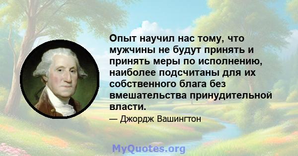 Опыт научил нас тому, что мужчины не будут принять и принять меры по исполнению, наиболее подсчитаны для их собственного блага без вмешательства принудительной власти.