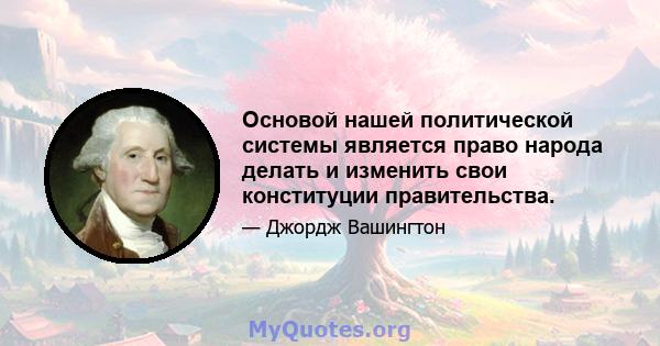 Основой нашей политической системы является право народа делать и изменить свои конституции правительства.