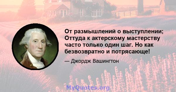 От размышлений о выступлении; Оттуда к актерскому мастерству часто только один шаг. Но как безвозвратно и потрясающе!