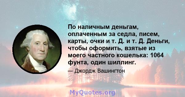 По наличным деньгам, оплаченным за седла, писем, карты, очки и т. Д. и т. Д. Деньги, чтобы оформить, взятые из моего частного кошелька: 1064 фунта, один шиллинг.