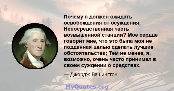 Почему я должен ожидать освобождения от осуждения; Непосредственная часть возвышенной станции? Мое сердце говорит мне, что это была моя не подданная целью сделать лучшие обстоятельства; Тем не менее, я, возможно, очень