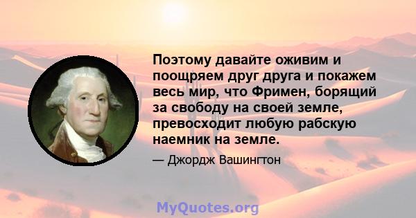 Поэтому давайте оживим и поощряем друг друга и покажем весь мир, что Фримен, борящий за свободу на своей земле, превосходит любую рабскую наемник на земле.