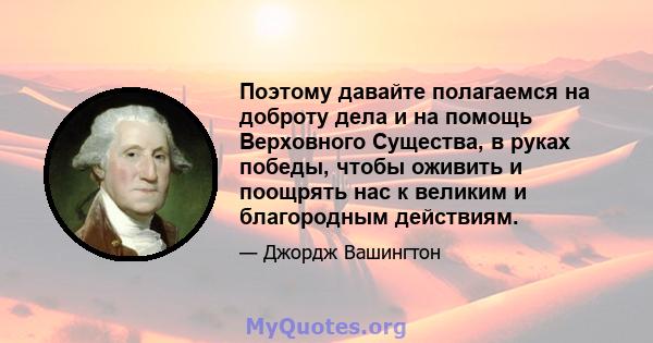 Поэтому давайте полагаемся на доброту дела и на помощь Верховного Существа, в руках победы, чтобы оживить и поощрять нас к великим и благородным действиям.