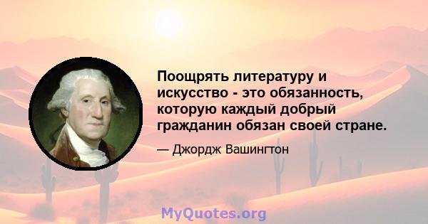 Поощрять литературу и искусство - это обязанность, которую каждый добрый гражданин обязан своей стране.