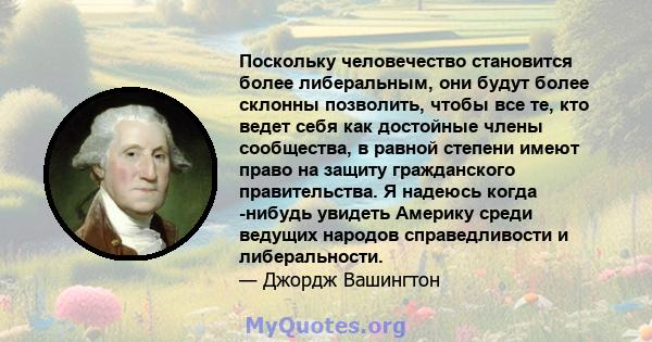 Поскольку человечество становится более либеральным, они будут более склонны позволить, чтобы все те, кто ведет себя как достойные члены сообщества, в равной степени имеют право на защиту гражданского правительства. Я