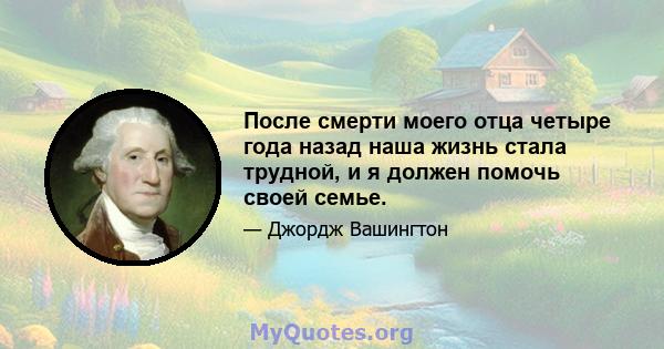 После смерти моего отца четыре года назад наша жизнь стала трудной, и я должен помочь своей семье.