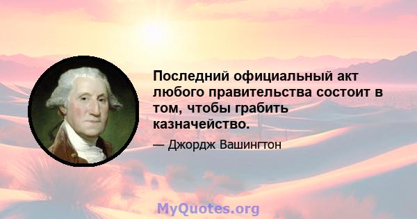 Последний официальный акт любого правительства состоит в том, чтобы грабить казначейство.