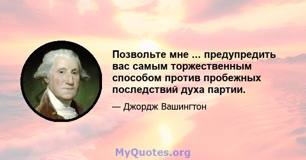 Позвольте мне ... предупредить вас самым торжественным способом против пробежных последствий духа партии.