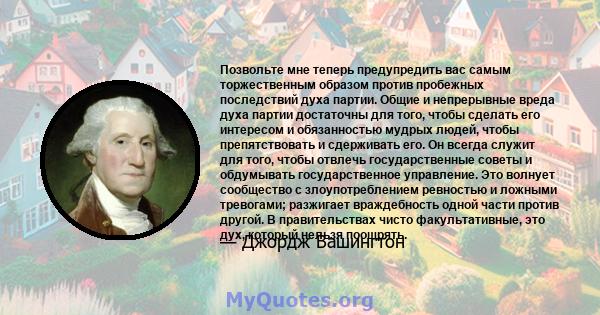 Позвольте мне теперь предупредить вас самым торжественным образом против пробежных последствий духа партии. Общие и непрерывные вреда духа партии достаточны для того, чтобы сделать его интересом и обязанностью мудрых