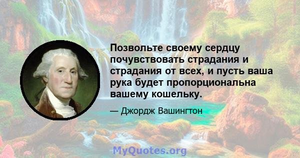 Позвольте своему сердцу почувствовать страдания и страдания от всех, и пусть ваша рука будет пропорциональна вашему кошельку.