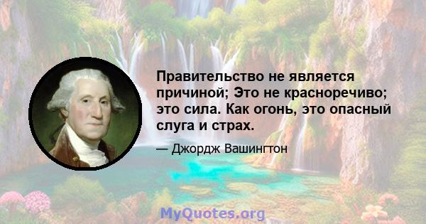 Правительство не является причиной; Это не красноречиво; это сила. Как огонь, это опасный слуга и страх.