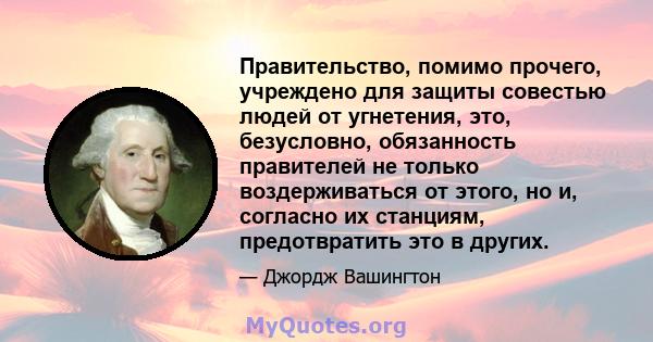 Правительство, помимо прочего, учреждено для защиты совестью людей от угнетения, это, безусловно, обязанность правителей не только воздерживаться от этого, но и, согласно их станциям, предотвратить это в других.