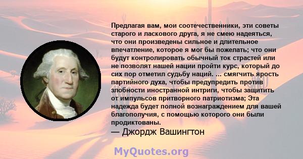 Предлагая вам, мои соотечественники, эти советы старого и ласкового друга, я не смею надеяться, что они произведены сильное и длительное впечатление, которое я мог бы пожелать; что они будут контролировать обычный ток