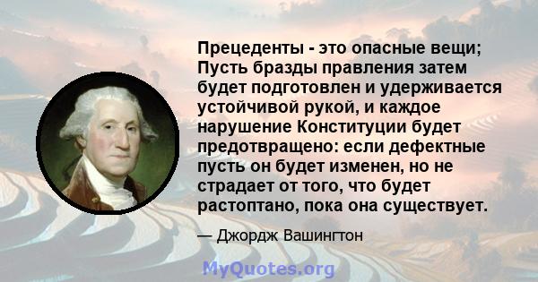 Прецеденты - это опасные вещи; Пусть бразды правления затем будет подготовлен и удерживается устойчивой рукой, и каждое нарушение Конституции будет предотвращено: если дефектные пусть он будет изменен, но не страдает от 