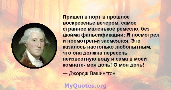 Пришел в порт в прошлое воскресенье вечером, самое странное маленькое ремесло, без дюйма фальсификации; Я посмотрел и посмотрел-и засмеялся. Это казалось настолько любопытным, что она должна пересечь неизвестную воду и