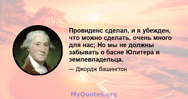 Провиденс сделал, и я убежден, что можно сделать, очень много для нас; Но мы не должны забывать о басне Юпитера и землевладельца.