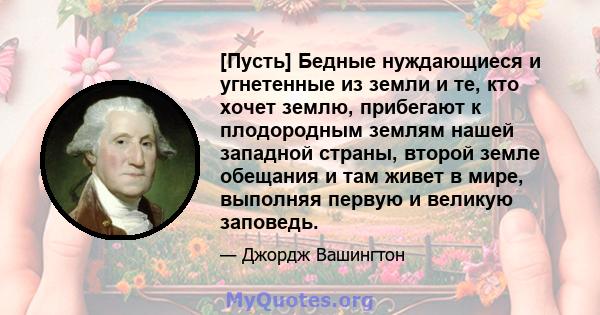 [Пусть] Бедные нуждающиеся и угнетенные из земли и те, кто хочет землю, прибегают к плодородным землям нашей западной страны, второй земле обещания и там живет в мире, выполняя первую и великую заповедь.