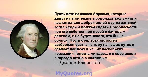 Пусть дети из запаса Авраама, которые живут на этой земле, продолжат заслужить и наслаждаться доброй волей других жителей, когда каждый должен сидеть в безопасности под его собственной лозой и фиговым деревом, и не