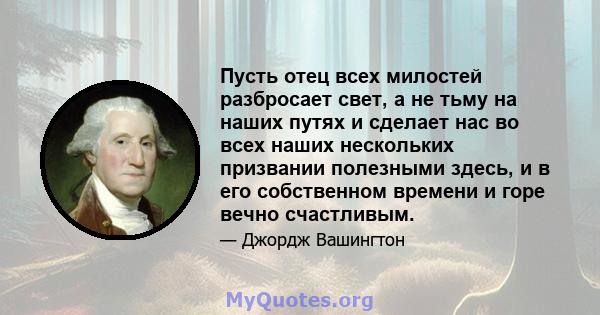 Пусть отец всех милостей разбросает свет, а не тьму на наших путях и сделает нас во всех наших нескольких призвании полезными здесь, и в его собственном времени и горе вечно счастливым.