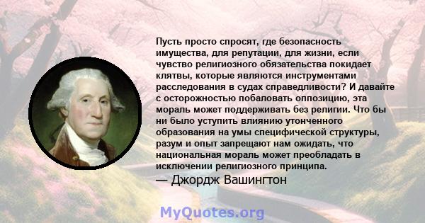 Пусть просто спросят, где безопасность имущества, для репутации, для жизни, если чувство религиозного обязательства покидает клятвы, которые являются инструментами расследования в судах справедливости? И давайте с