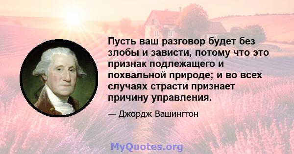 Пусть ваш разговор будет без злобы и зависти, потому что это признак подлежащего и похвальной природе; и во всех случаях страсти признает причину управления.