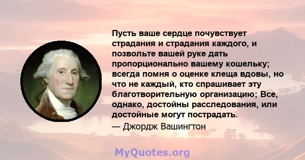 Пусть ваше сердце почувствует страдания и страдания каждого, и позвольте вашей руке дать пропорционально вашему кошельку; всегда помня о оценке клеща вдовы, но что не каждый, кто спрашивает эту благотворительную