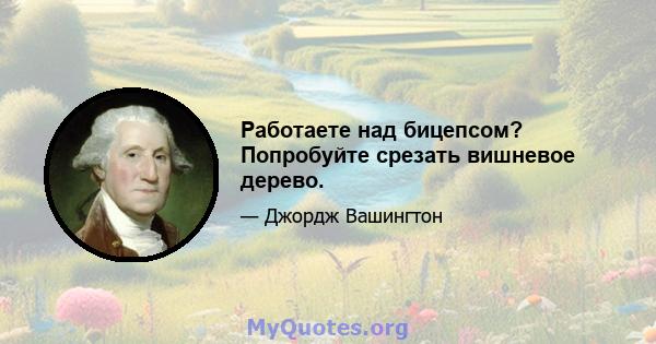 Работаете над бицепсом? Попробуйте срезать вишневое дерево.