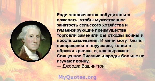 Ради человечества побудительно пожелать, чтобы мужественное занятость сельского хозяйства и гуманизирующие преимущества торговли заменили бы отходы войны и ярость завоевания; И мечи могут быть превращены в плуушары,