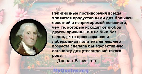 Религиозные противоречия всегда являются продуктивными для большей яростной и непримиримой ненависти, чем те, которые исходят от любой другой причины, и я не был без надежд, что просвещенная и либеральная политика