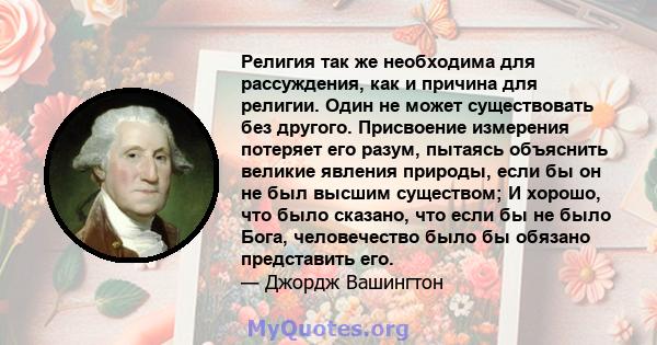 Религия так же необходима для рассуждения, как и причина для религии. Один не может существовать без другого. Присвоение измерения потеряет его разум, пытаясь объяснить великие явления природы, если бы он не был высшим