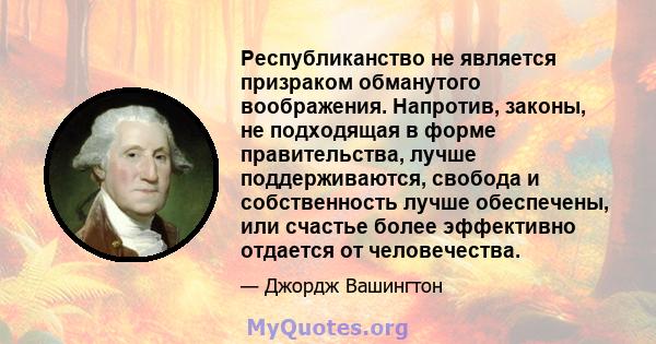 Республиканство не является призраком обманутого воображения. Напротив, законы, не подходящая в форме правительства, лучше поддерживаются, свобода и собственность лучше обеспечены, или счастье более эффективно отдается