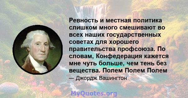 Ревность и местная политика слишком много смешивают во всех наших государственных советах для хорошего правительства профсоюза. По словам, Конфедерация кажется мне чуть больше, чем тень без вещества. Полем Полем Полем