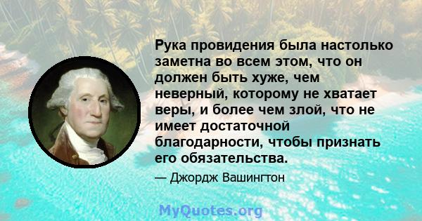 Рука провидения была настолько заметна во всем этом, что он должен быть хуже, чем неверный, которому не хватает веры, и более чем злой, что не имеет достаточной благодарности, чтобы признать его обязательства.