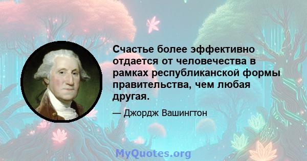 Счастье более эффективно отдается от человечества в рамках республиканской формы правительства, чем любая другая.