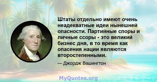 Штаты отдельно имеют очень неадекватные идеи нынешней опасности. Партийные споры и личные ссоры - это великий бизнес дня, в то время как опасения нации являются второстепенными.