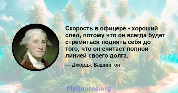 Скорость в офицере - хороший след, потому что он всегда будет стремиться поднять себя до того, что он считает полной линией своего долга.