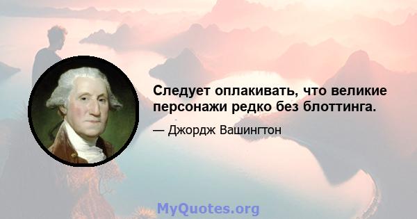 Следует оплакивать, что великие персонажи редко без блоттинга.