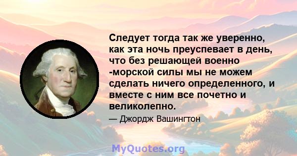 Следует тогда так же уверенно, как эта ночь преуспевает в день, что без решающей военно -морской силы мы не можем сделать ничего определенного, и вместе с ним все почетно и великолепно.