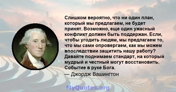 Слишком вероятно, что ни один план, который мы предлагаем, не будет принят. Возможно, еще один ужасный конфликт должен быть поддержан. Если, чтобы угодить людям, мы предлагаем то, что мы сами опровергаем, как мы можем