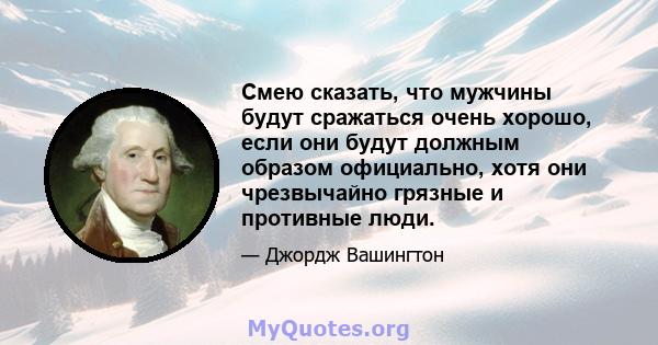 Смею сказать, что мужчины будут сражаться очень хорошо, если они будут должным образом официально, хотя они чрезвычайно грязные и противные люди.