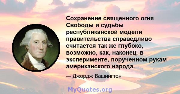 Сохранение священного огня Свободы и судьбы республиканской модели правительства справедливо считается так же глубоко, возможно, как, наконец, в эксперименте, порученном рукам американского народа.