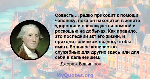 Совесть ... редко приходит к помощи человеку, пока он находится в зените здоровья и наслаждается помпой и роскошью на добычах. Как правило, это последний акт его жизни, и приходит слишком поздно, чтобы иметь большое