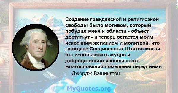 Создание гражданской и религиозной свободы было мотивом, который побудил меня к области - объект достигнут - и теперь остается моим искренним желанием и молитвой, что граждане Соединенных Штатов могли бы использовать